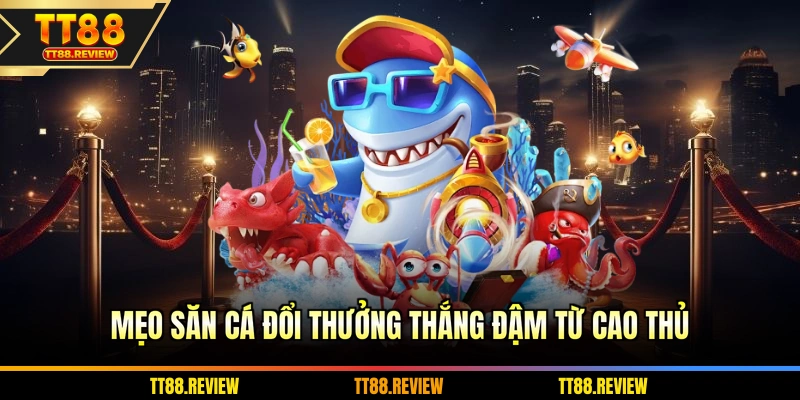 Mẹo săn cá đổi thưởng thắng đậm từ cao thủ